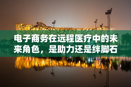 电子商务在远程医疗中的未来角色，是助力还是绊脚石？