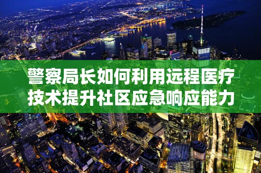 警察局长如何利用远程医疗技术提升社区应急响应能力？