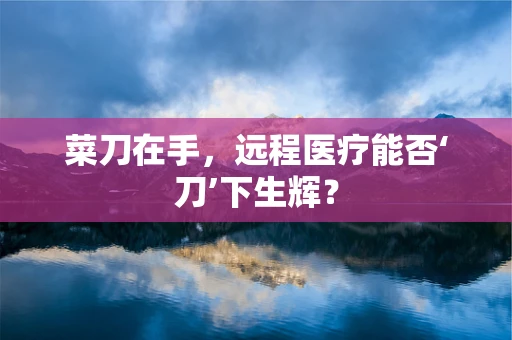 菜刀在手，远程医疗能否‘刀’下生辉？