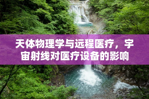 天体物理学与远程医疗，宇宙射线对医疗设备的影响