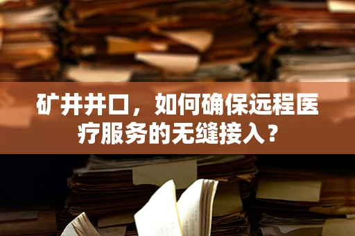 矿井井口，如何确保远程医疗服务的无缝接入？