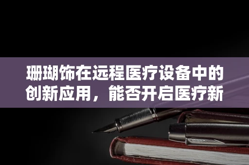 珊瑚饰在远程医疗设备中的创新应用，能否开启医疗新纪元？