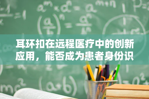 耳环扣在远程医疗中的创新应用，能否成为患者身份识别的隐形纽带？