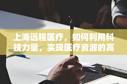 上海远程医疗，如何利用科技力量，实现医疗资源的高效配置？