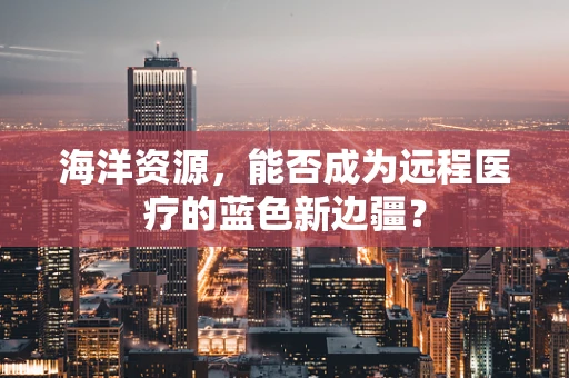 海洋资源，能否成为远程医疗的蓝色新边疆？
