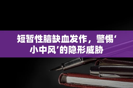 短暂性脑缺血发作，警惕‘小中风’的隐形威胁