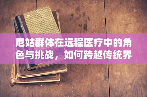 尼姑群体在远程医疗中的角色与挑战，如何跨越传统界限？