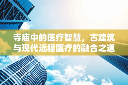 寺庙中的医疗智慧，古建筑与现代远程医疗的融合之道？
