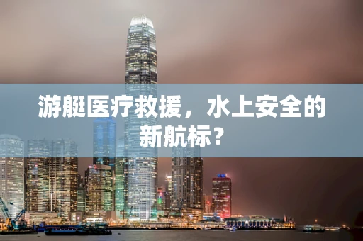 游艇医疗救援，水上安全的新航标？