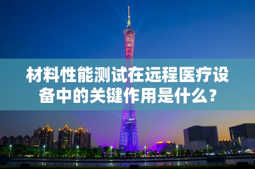 材料性能测试在远程医疗设备中的关键作用是什么？