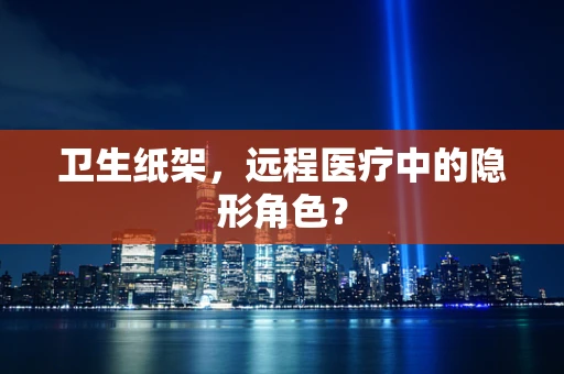 卫生纸架，远程医疗中的隐形角色？