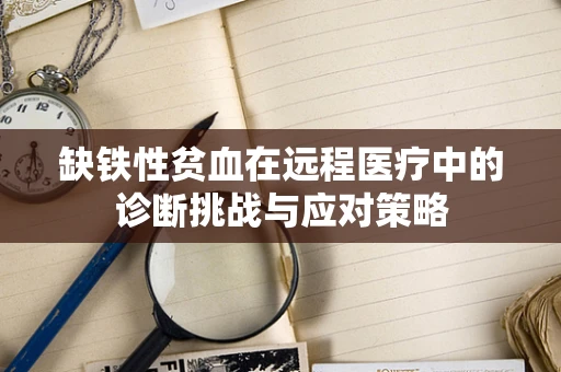 缺铁性贫血在远程医疗中的诊断挑战与应对策略