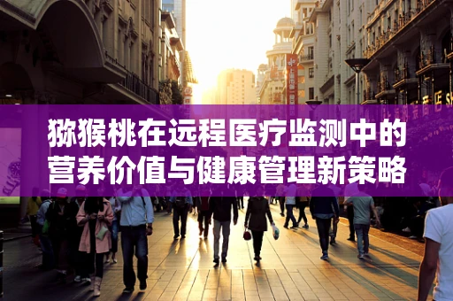 猕猴桃在远程医疗监测中的营养价值与健康管理新策略