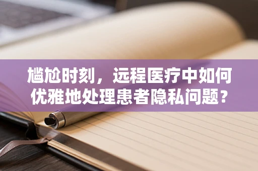 尴尬时刻，远程医疗中如何优雅地处理患者隐私问题？