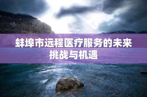 蚌埠市远程医疗服务的未来挑战与机遇