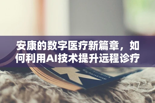 安康的数字医疗新篇章，如何利用AI技术提升远程诊疗效率？