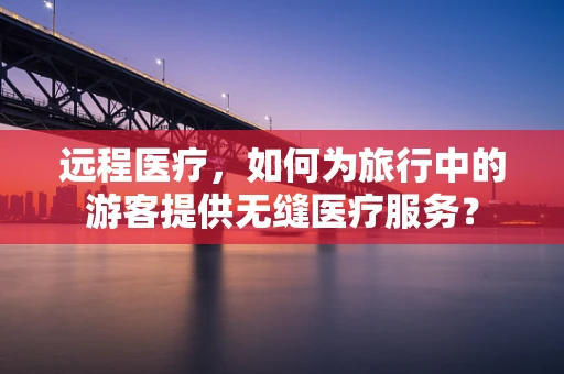 远程医疗，如何为旅行中的游客提供无缝医疗服务？