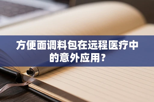 方便面调料包在远程医疗中的意外应用？