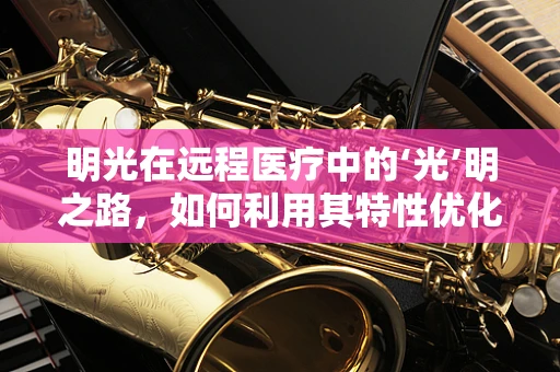 明光在远程医疗中的‘光’明之路，如何利用其特性优化患者体验？