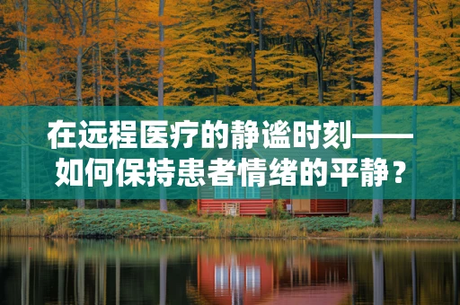在远程医疗的静谧时刻——如何保持患者情绪的平静？
