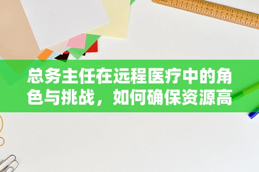 总务主任在远程医疗中的角色与挑战，如何确保资源高效配置？