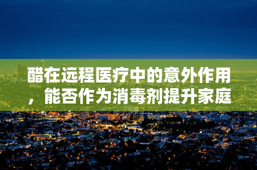 醋在远程医疗中的意外作用，能否作为消毒剂提升家庭医疗环境的安全性？