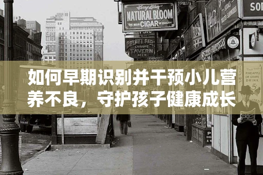如何早期识别并干预小儿营养不良，守护孩子健康成长？