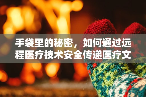 手袋里的秘密，如何通过远程医疗技术安全传递医疗文件？