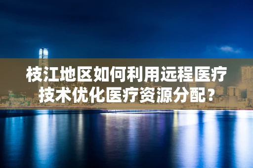 枝江地区如何利用远程医疗技术优化医疗资源分配？