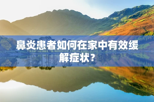 鼻炎患者如何在家中有效缓解症状？