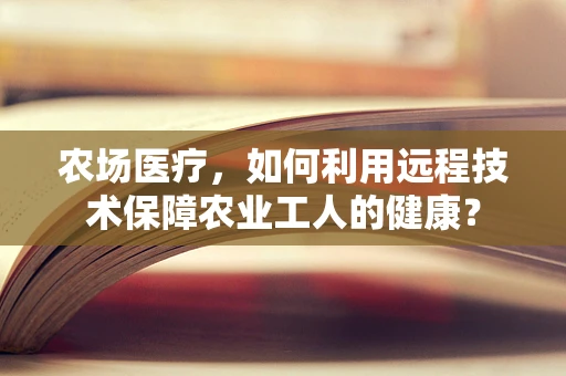 农场医疗，如何利用远程技术保障农业工人的健康？