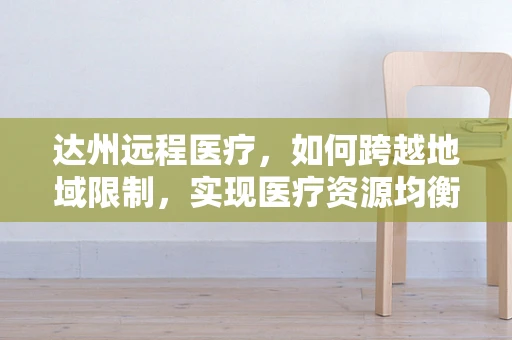 达州远程医疗，如何跨越地域限制，实现医疗资源均衡？