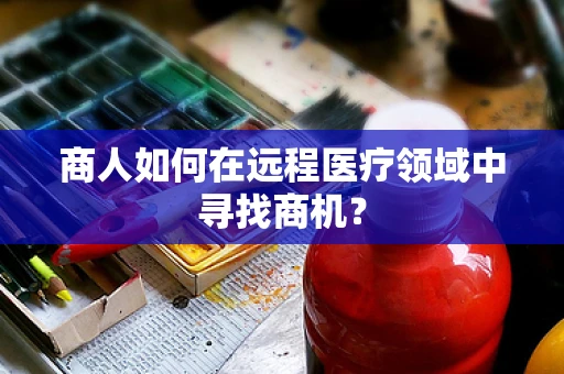 商人如何在远程医疗领域中寻找商机？