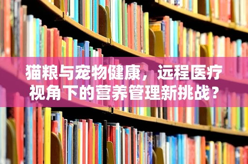 猫粮与宠物健康，远程医疗视角下的营养管理新挑战？