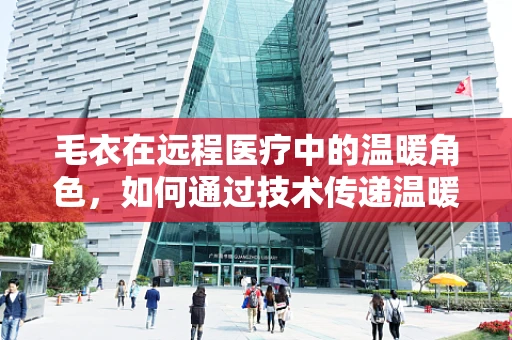毛衣在远程医疗中的温暖角色，如何通过技术传递温暖关怀？