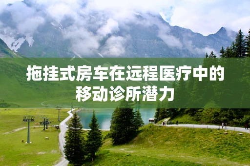 拖挂式房车在远程医疗中的移动诊所潜力