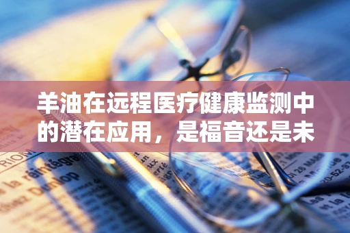 羊油在远程医疗健康监测中的潜在应用，是福音还是未知数？