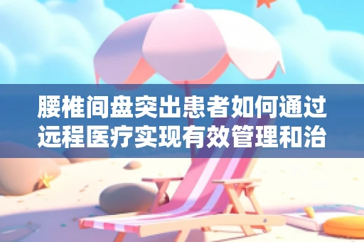 腰椎间盘突出患者如何通过远程医疗实现有效管理和治疗？