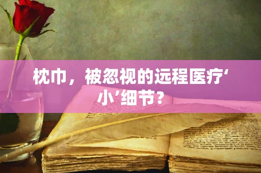 枕巾，被忽视的远程医疗‘小’细节？