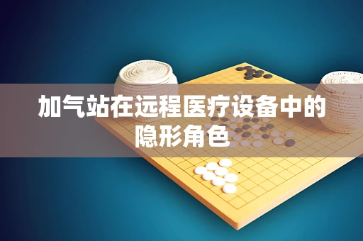 加气站在远程医疗设备中的隐形角色