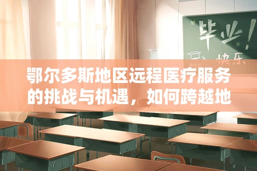 鄂尔多斯地区远程医疗服务的挑战与机遇，如何跨越地理限制，实现医疗资源均衡？