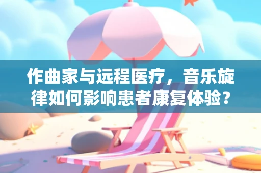 作曲家与远程医疗，音乐旋律如何影响患者康复体验？