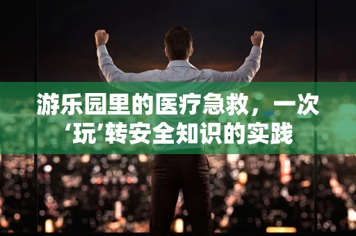 游乐园里的医疗急救，一次‘玩’转安全知识的实践