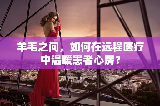 羊毛之问，如何在远程医疗中温暖患者心房？
