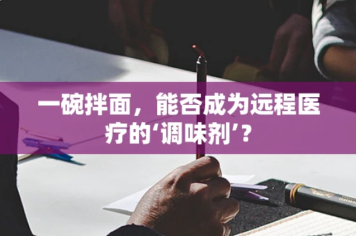 一碗拌面，能否成为远程医疗的‘调味剂’？