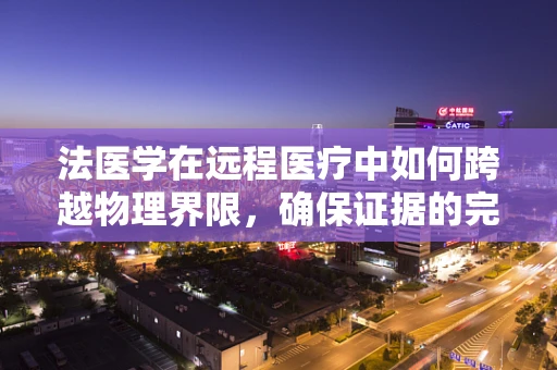 法医学在远程医疗中如何跨越物理界限，确保证据的完整性和准确性？