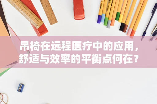 吊椅在远程医疗中的应用，舒适与效率的平衡点何在？