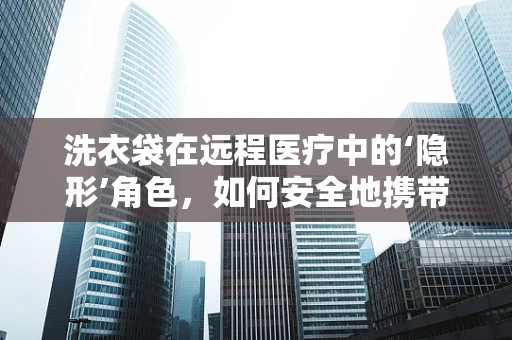 洗衣袋在远程医疗中的‘隐形’角色，如何安全地携带医疗设备？