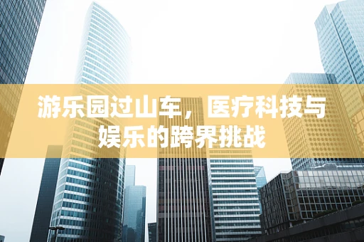游乐园过山车，医疗科技与娱乐的跨界挑战