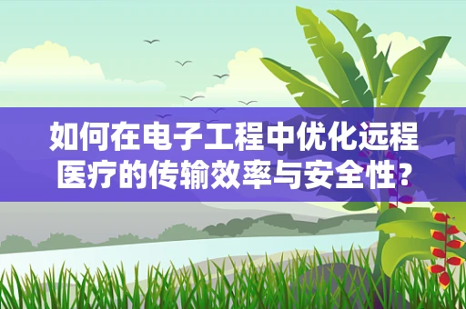 如何在电子工程中优化远程医疗的传输效率与安全性？